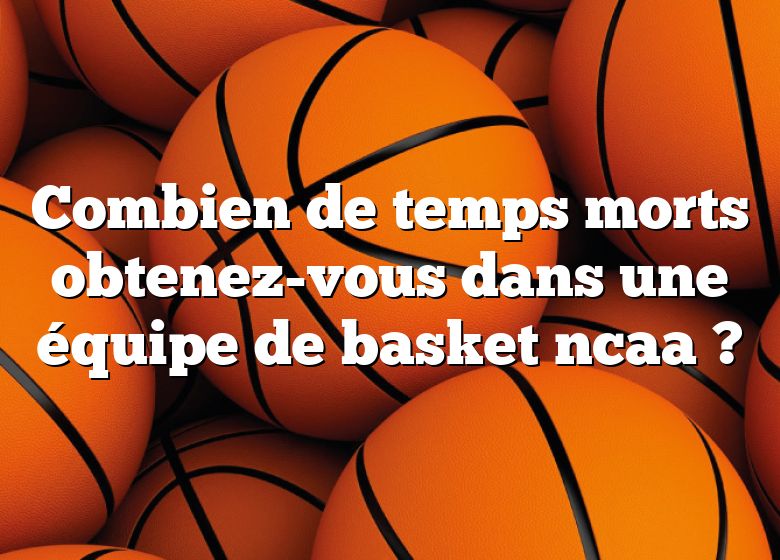 Combien de temps morts obtenez-vous dans une équipe de basket ncaa ?